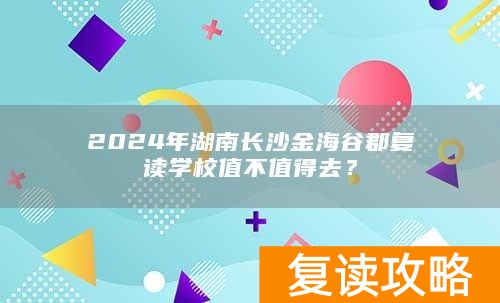 2024年湖南长沙金海谷郡复读学校值不值得去？