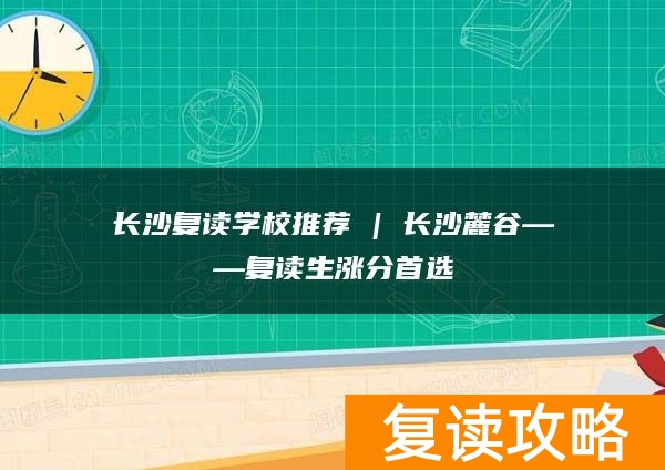 长沙复读学校推荐 | 长沙麓谷复读部复读生涨分推荐
