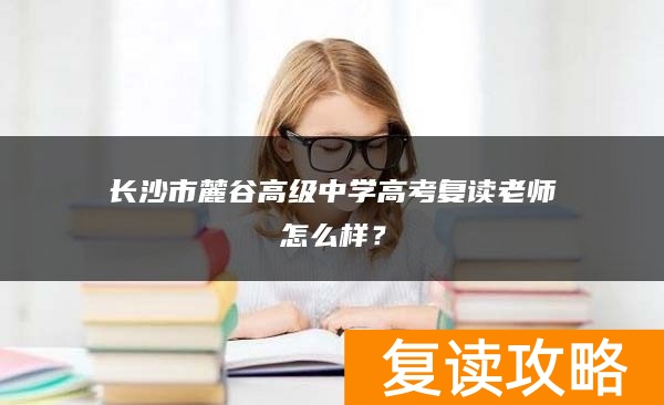 长沙市麓谷高级中学高考复读老师怎么样？
