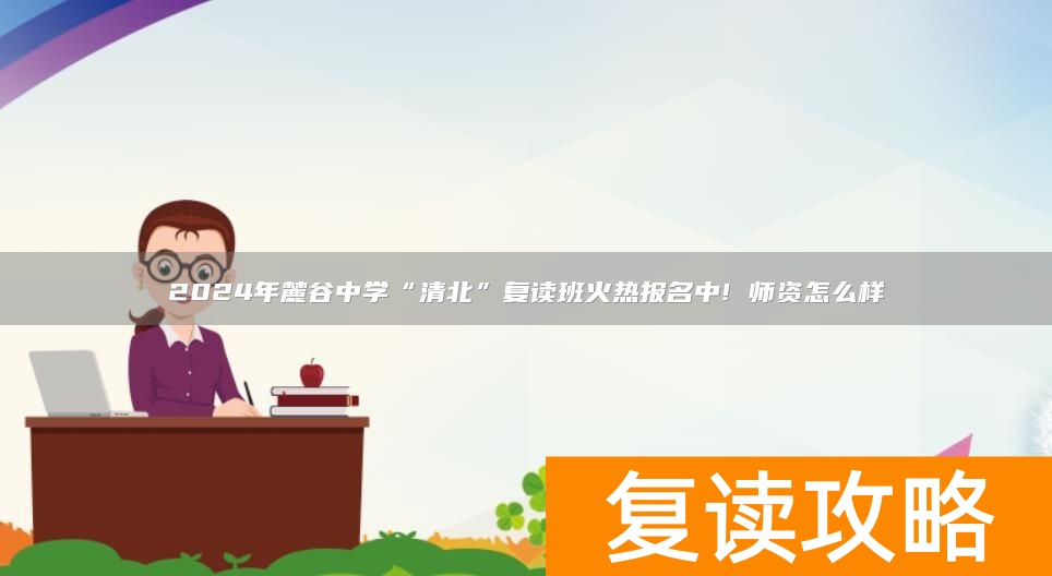 2024年麓谷中学“清北”复读班火热报名中! 师资怎么样