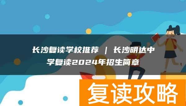 长沙复读学校推荐 | 长沙明达中学复读2024年招生简章