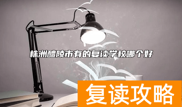 株洲醴陵市有的复读学校哪个好