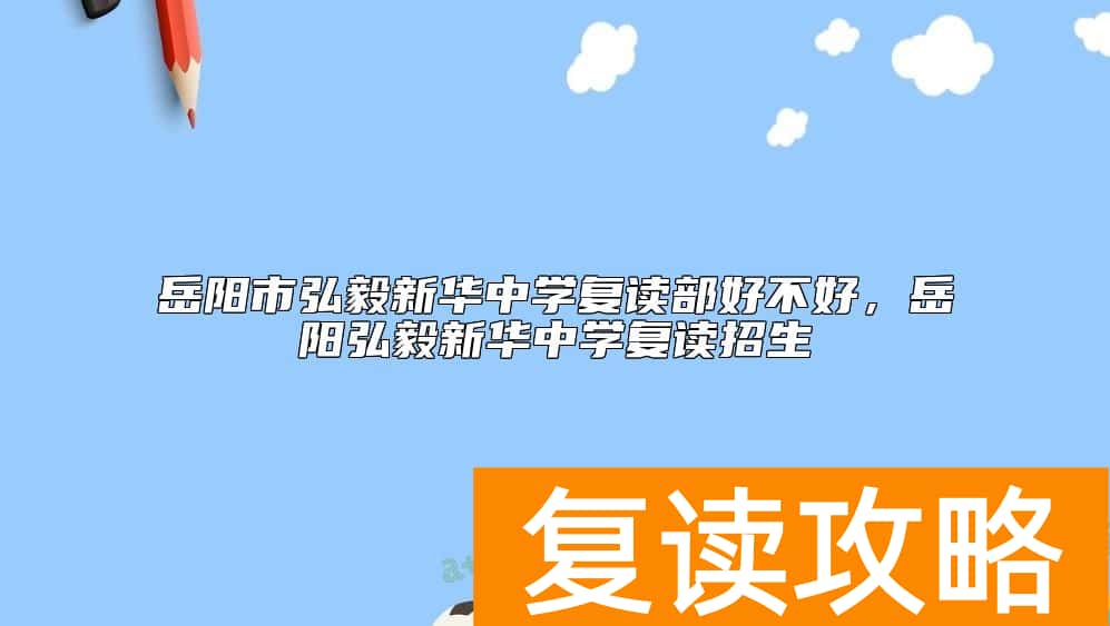 岳阳市弘毅新华中学复读部好不好，岳阳弘毅新华中学复读招生