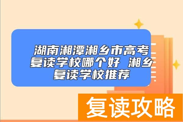 湖南湘潭湘乡市高考复读学校哪个好 湘乡复读学校推荐