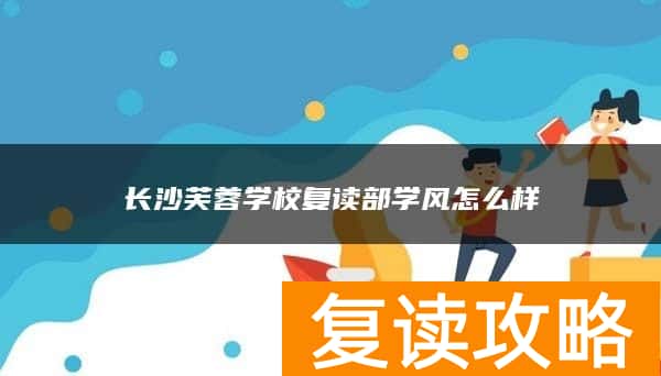 长沙芙蓉学校复读部学风怎么样