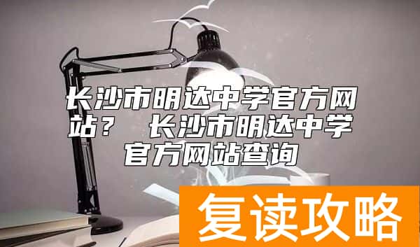 长沙市明达中学官方网站？ 长沙市明达中学官方网站查询