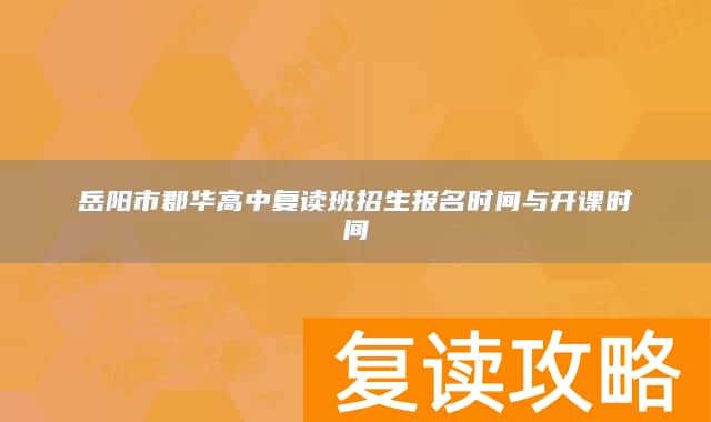 岳阳市郡华高中复读班招生报名时间与开课时间