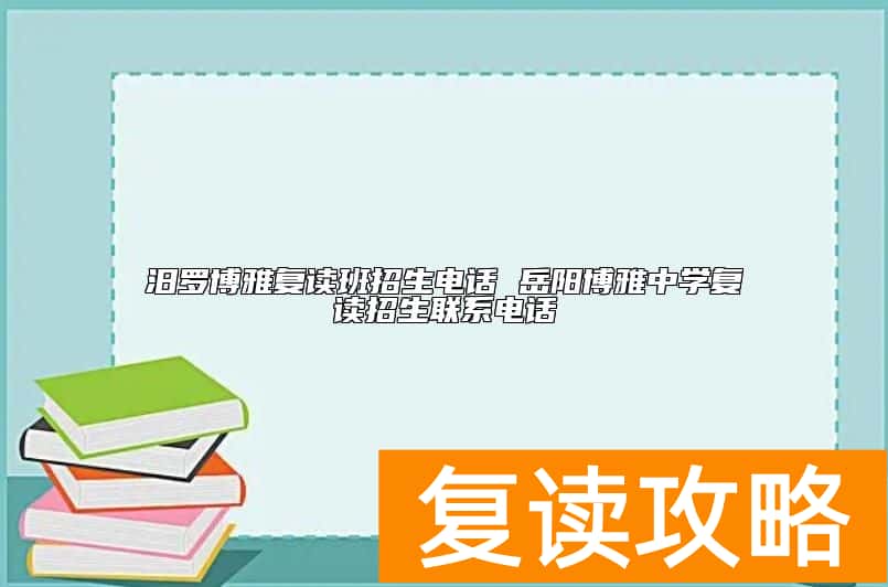 汨罗博雅复读班招生电话 岳阳博雅中学复读招生联系电话