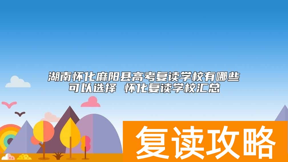 湖南怀化麻阳县高考复读学校有哪些可以选择 怀化复读学校汇总