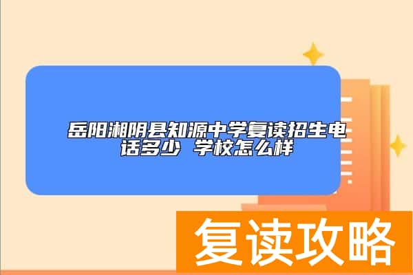 岳阳湘阴县知源中学复读招生电话多少 学校怎么样