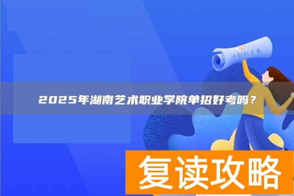 2025年湖南艺术职业学院单招好考吗？