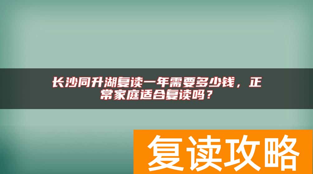长沙同升湖复读一年需要多少钱，正常家庭适合复读吗？